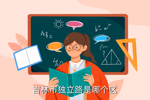 吉林獨立路在什么位置，吉林市獨立路是哪個區...